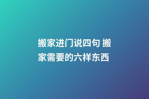 搬家进门说四句 搬家需要的六样东西